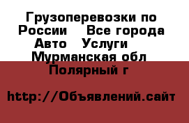 Грузоперевозки по России  - Все города Авто » Услуги   . Мурманская обл.,Полярный г.